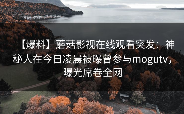 【爆料】蘑菇影视在线观看突发:神秘人在今日凌晨被曝曾参与mogutv,曝光席卷全网