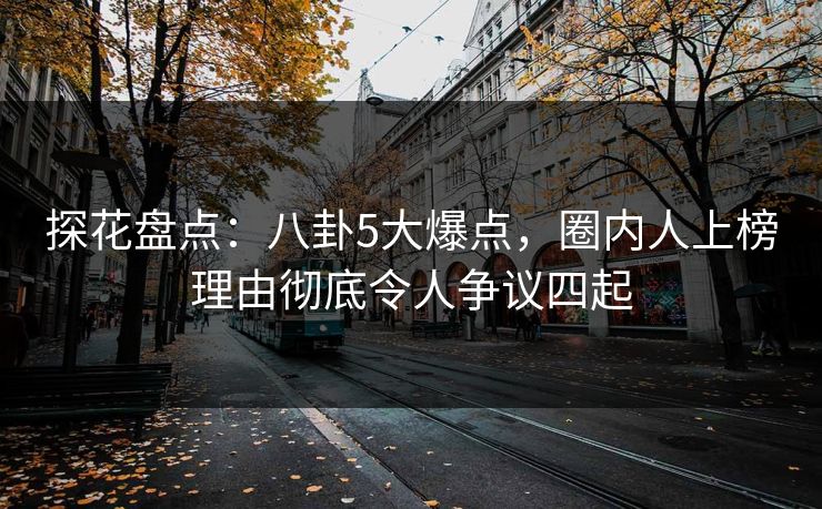 探花盘点：八卦5大爆点，圈内人上榜理由彻底令人争议四起