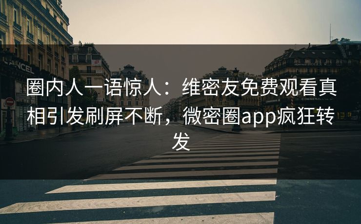 圈内人一语惊人：维密友免费观看真相引发刷屏不断，微密圈app疯狂转发