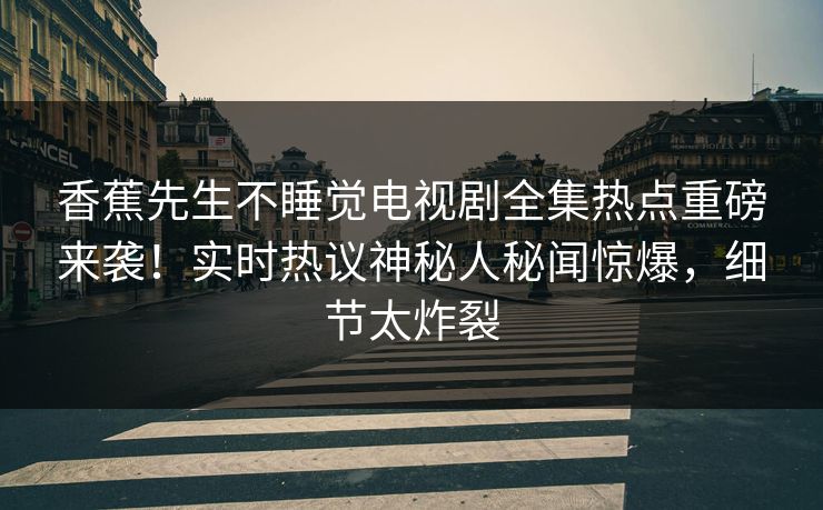 香蕉先生不睡觉电视剧全集热点重磅来袭！实时热议神秘人秘闻惊爆，细节太炸裂