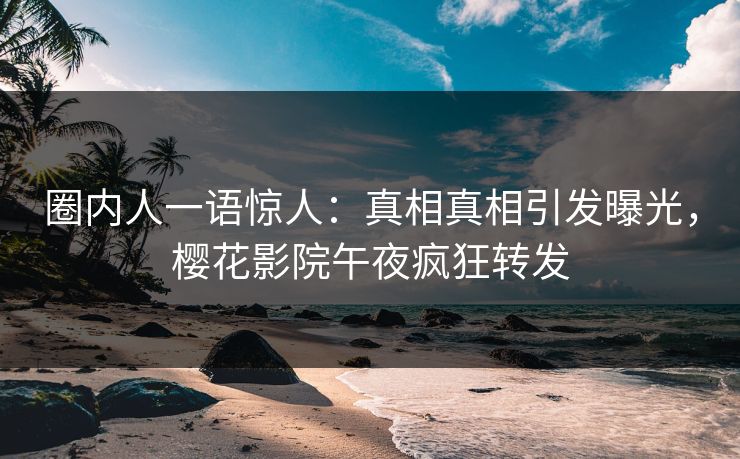 圈内人一语惊人：真相真相引发曝光，樱花影院午夜疯狂转发