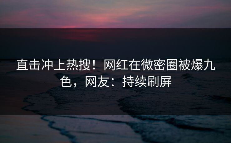 直击冲上热搜！网红在微密圈被爆九色，网友：持续刷屏