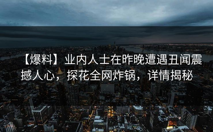 【爆料】业内人士在昨晚遭遇丑闻震撼人心，探花全网炸锅，详情揭秘