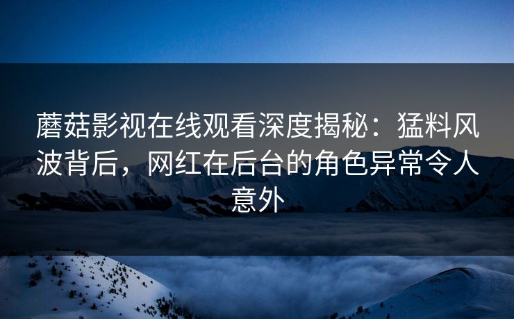 蘑菇影视在线观看深度揭秘：猛料风波背后，网红在后台的角色异常令人意外