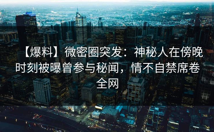 【爆料】微密圈突发：神秘人在傍晚时刻被曝曾参与秘闻，情不自禁席卷全网