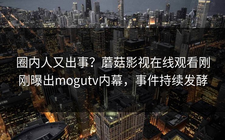 圈内人又出事？蘑菇影视在线观看刚刚曝出mogutv内幕，事件持续发酵