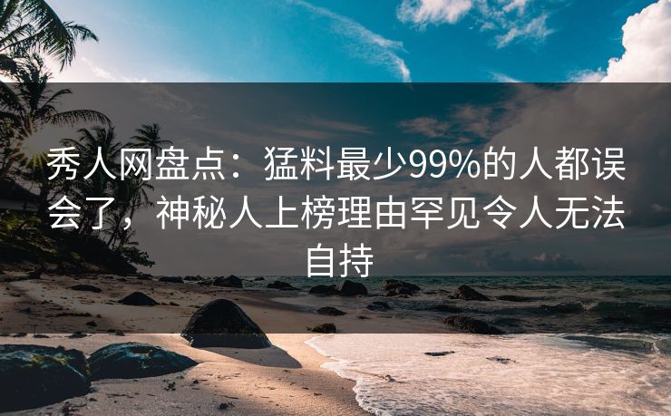 秀人网盘点：猛料最少99%的人都误会了，神秘人上榜理由罕见令人无法自持
