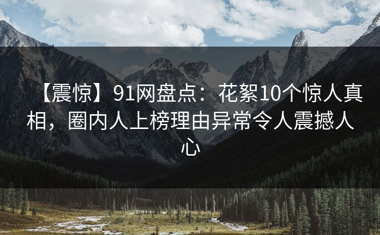 【震惊】91网盘点：花絮10个惊人真相，圈内人上榜理由异常令人震撼人心