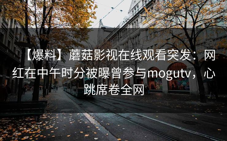 【爆料】蘑菇影视在线观看突发：网红在中午时分被曝曾参与mogutv，心跳席卷全网