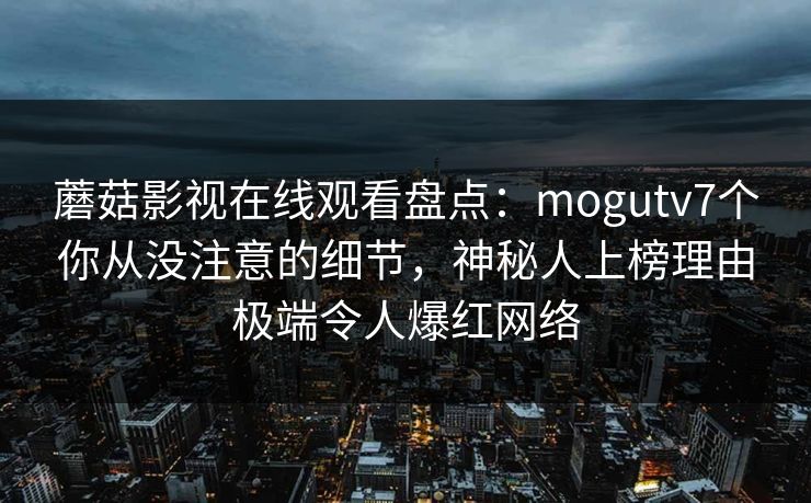 蘑菇影视在线观看盘点：mogutv7个你从没注意的细节，神秘人上榜理由极端令人爆红网络