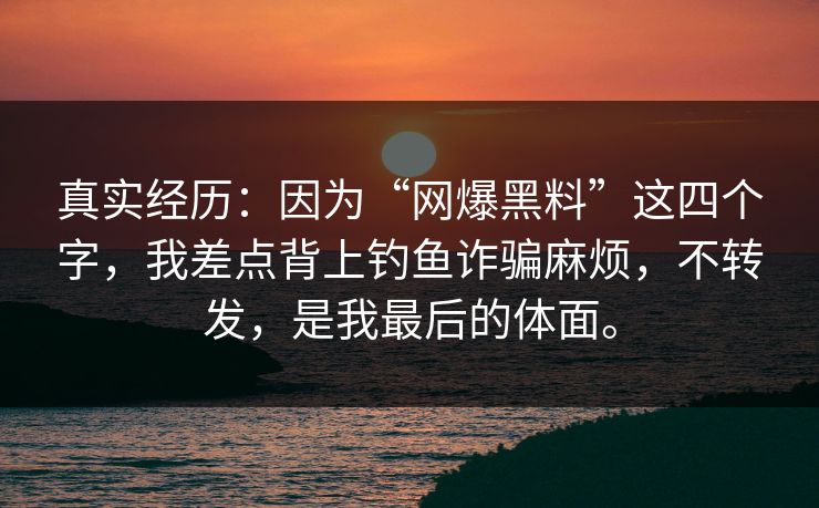 真实经历：因为“网爆黑料”这四个字，我差点背上钓鱼诈骗麻烦，不转发，是我最后的体面。