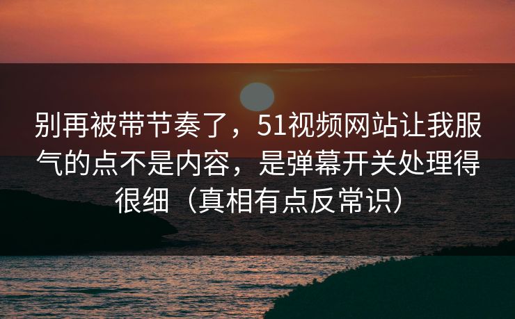 别再被带节奏了，51视频网站让我服气的点不是内容，是弹幕开关处理得很细（真相有点反常识）
