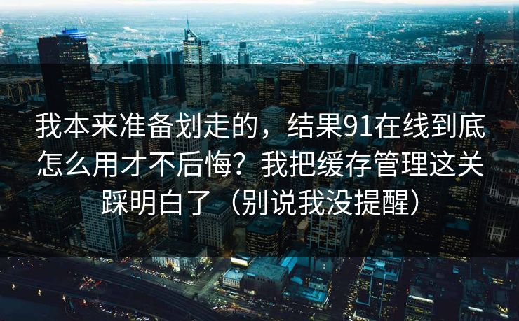 我本来准备划走的,结果91在线到底怎么用才不后悔?我把缓存管理这关踩明白了(别说我没提醒) 我本来准备划走的,结果91在线到底怎么用才不后悔?我把缓存管理这关踩明白了(别说我没提醒)