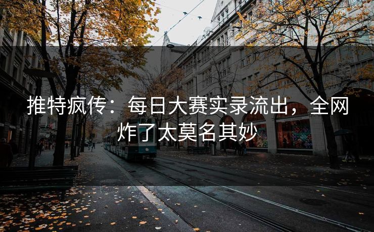 推特疯传：每日大赛实录流出，全网炸了太莫名其妙