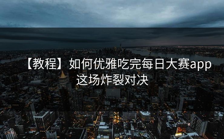 【教程】如何优雅吃完每日大赛app这场炸裂对决