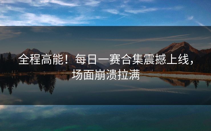 全程高能！每日一赛合集震撼上线，场面崩溃拉满