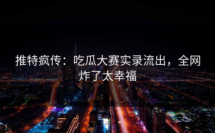 推特疯传：吃瓜大赛实录流出，全网炸了太幸福