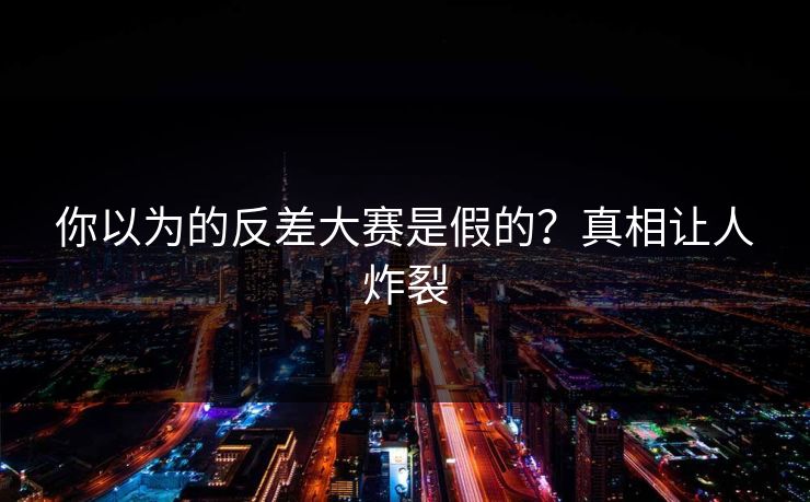 你以为的反差大赛是假的？真相让人炸裂