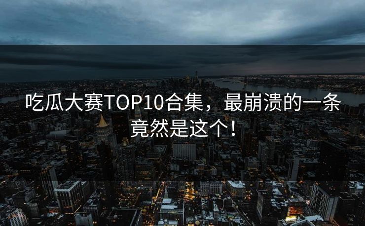 吃瓜大赛TOP10合集，最崩溃的一条竟然是这个！