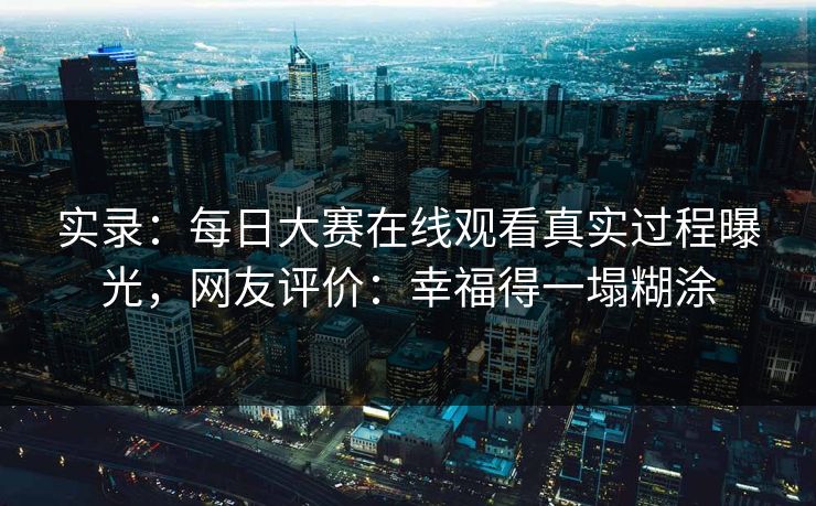 实录：每日大赛在线观看真实过程曝光，网友评价：幸福得一塌糊涂