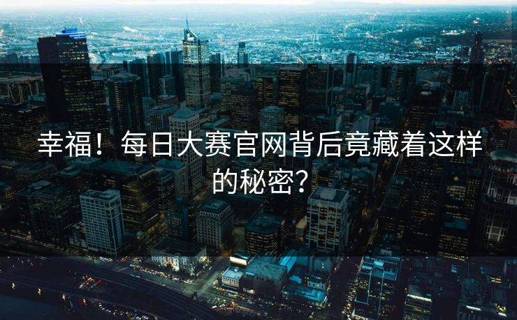 幸福！每日大赛官网背后竟藏着这样的秘密？