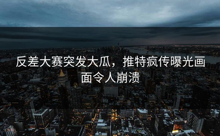 反差大赛突发大瓜，推特疯传曝光画面令人崩溃