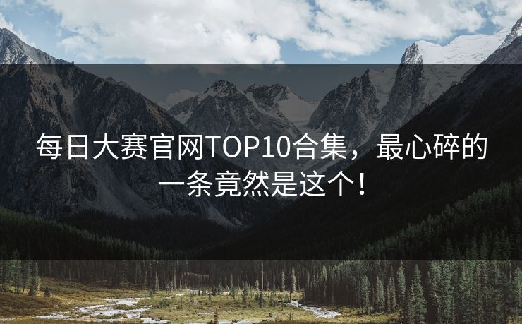 每日大赛官网TOP10合集，最心碎的一条竟然是这个！