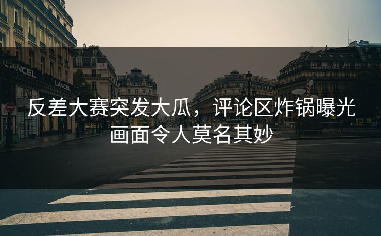 反差大赛突发大瓜，评论区炸锅曝光画面令人莫名其妙