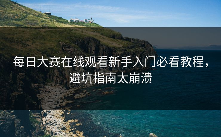 每日大赛在线观看新手入门必看教程，避坑指南太崩溃