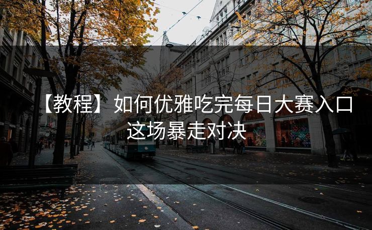 【教程】如何优雅吃完每日大赛入口这场暴走对决