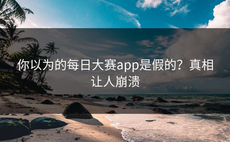 你以为的每日大赛app是假的？真相让人崩溃
