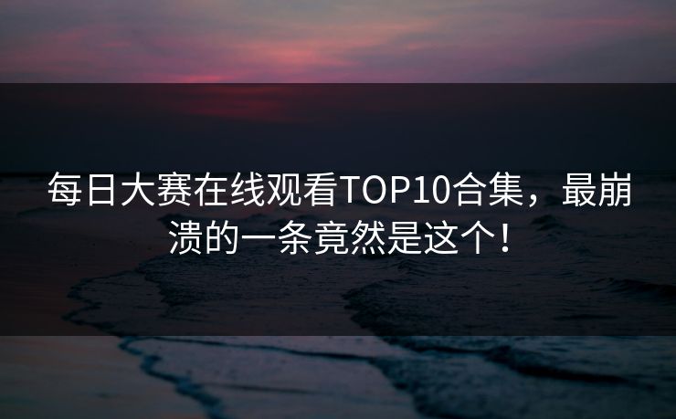 每日大赛在线观看TOP10合集，最崩溃的一条竟然是这个！