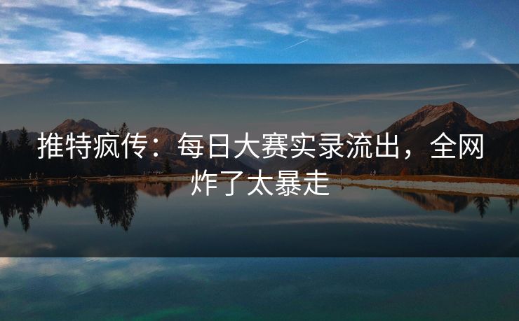 推特疯传：每日大赛实录流出，全网炸了太暴走