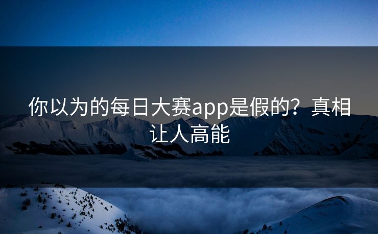 你以为的每日大赛app是假的？真相让人高能