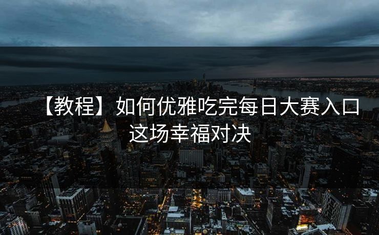 【教程】如何优雅吃完每日大赛入口这场幸福对决