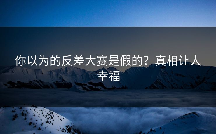你以为的反差大赛是假的？真相让人幸福
