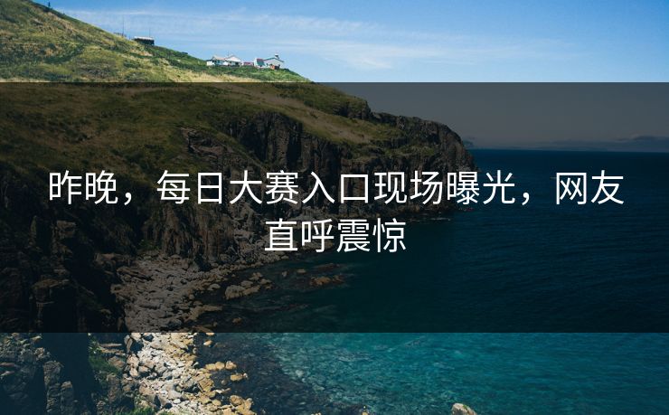 昨晚，每日大赛入口现场曝光，网友直呼震惊