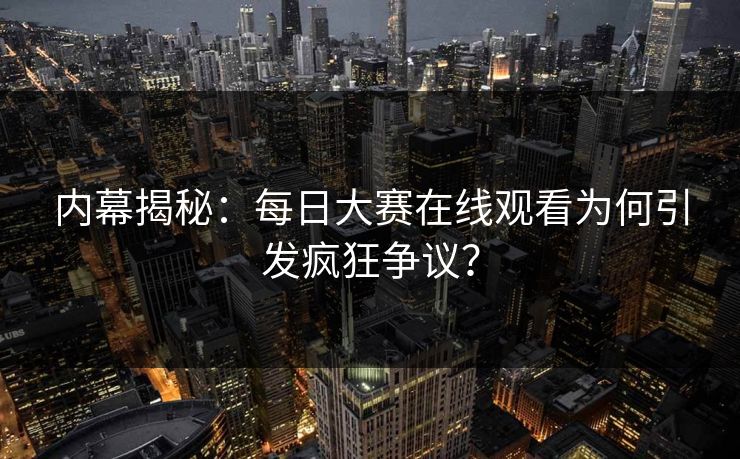 内幕揭秘：每日大赛在线观看为何引发疯狂争议？