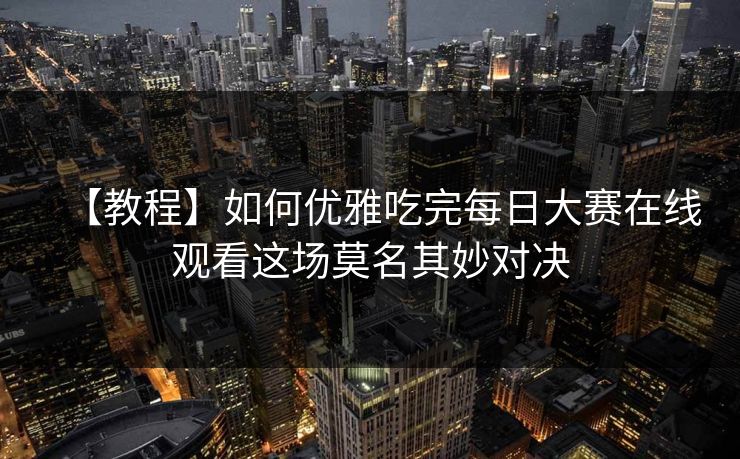 【教程】如何优雅吃完每日大赛在线观看这场莫名其妙对决