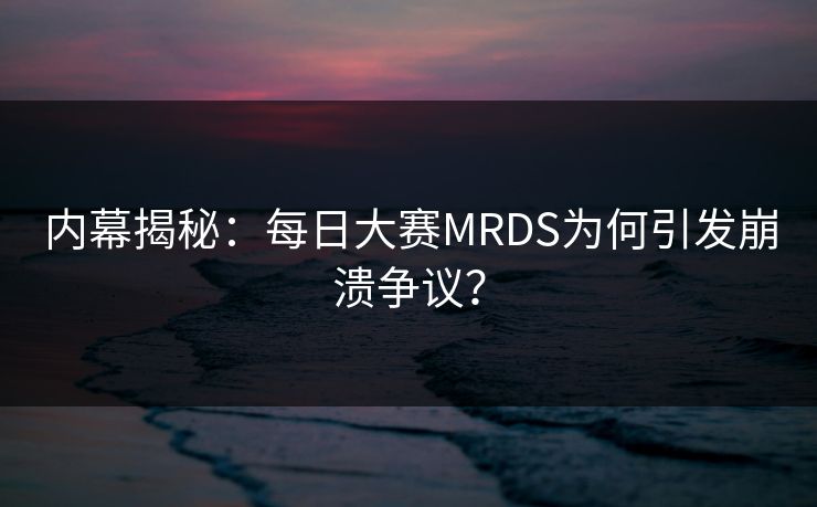 内幕揭秘：每日大赛MRDS为何引发崩溃争议？