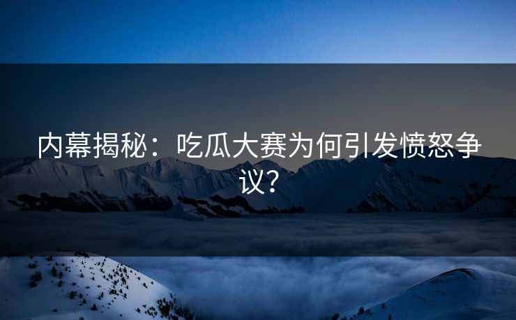 内幕揭秘：吃瓜大赛为何引发愤怒争议？