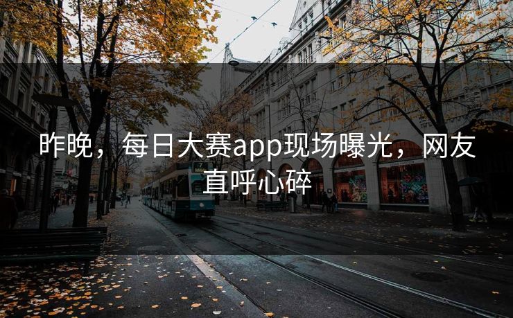 昨晚，每日大赛app现场曝光，网友直呼心碎