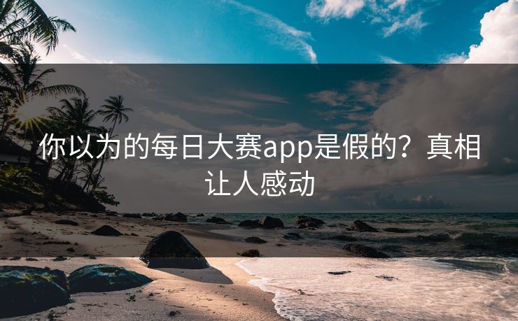 你以为的每日大赛app是假的？真相让人感动