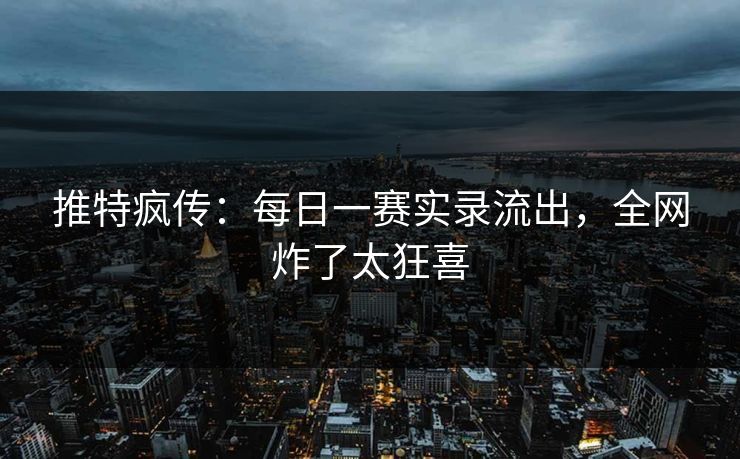 推特疯传：每日一赛实录流出，全网炸了太狂喜