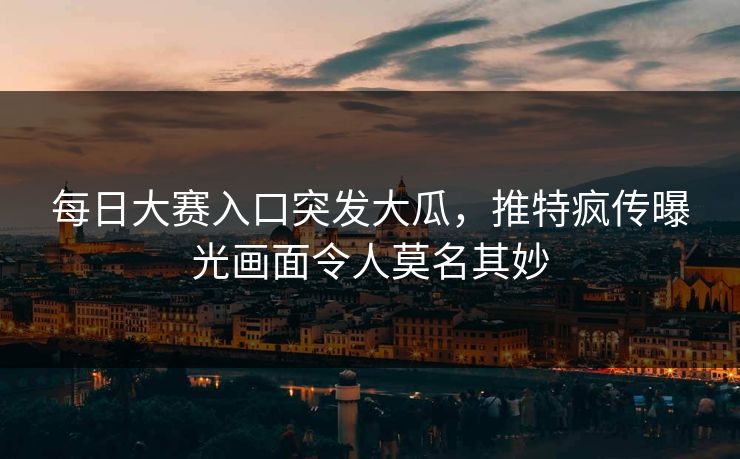 每日大赛入口突发大瓜，推特疯传曝光画面令人莫名其妙