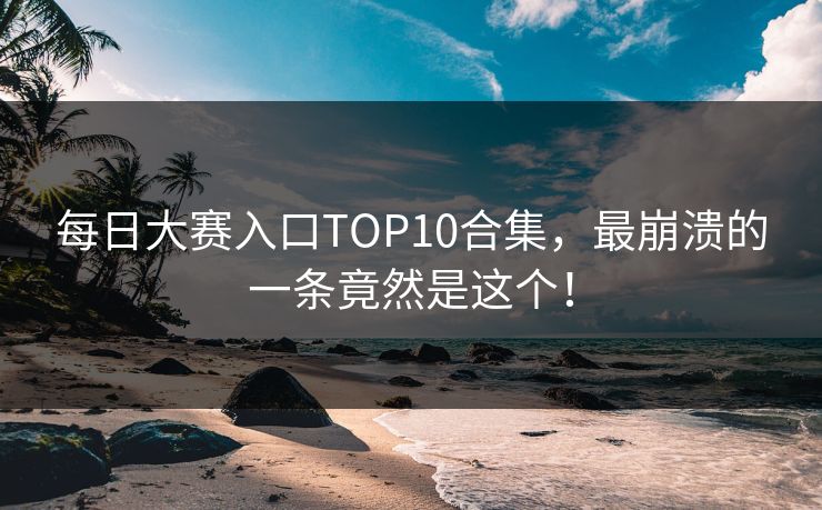 每日大赛入口TOP10合集，最崩溃的一条竟然是这个！