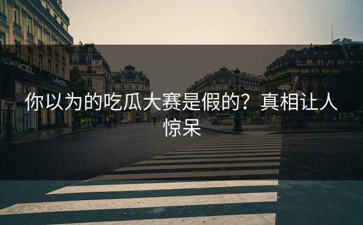 你以为的吃瓜大赛是假的？真相让人惊呆