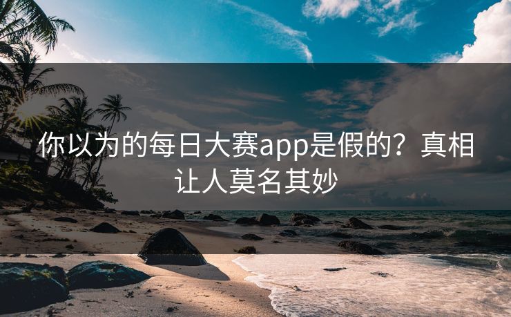 你以为的每日大赛app是假的？真相让人莫名其妙