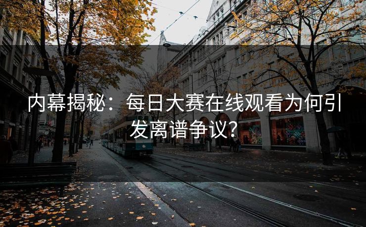 内幕揭秘：每日大赛在线观看为何引发离谱争议？