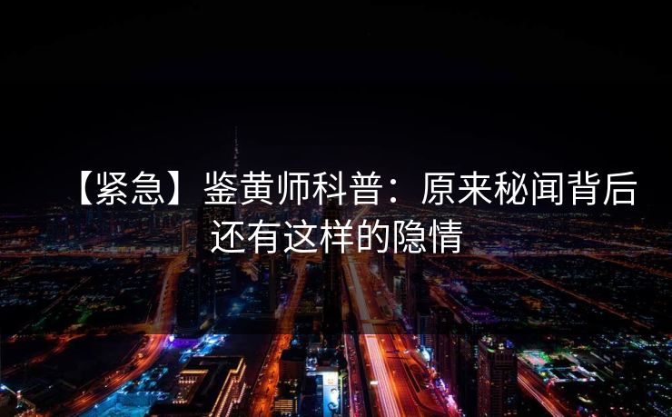 【紧急】鉴黄师科普：原来秘闻背后还有这样的隐情